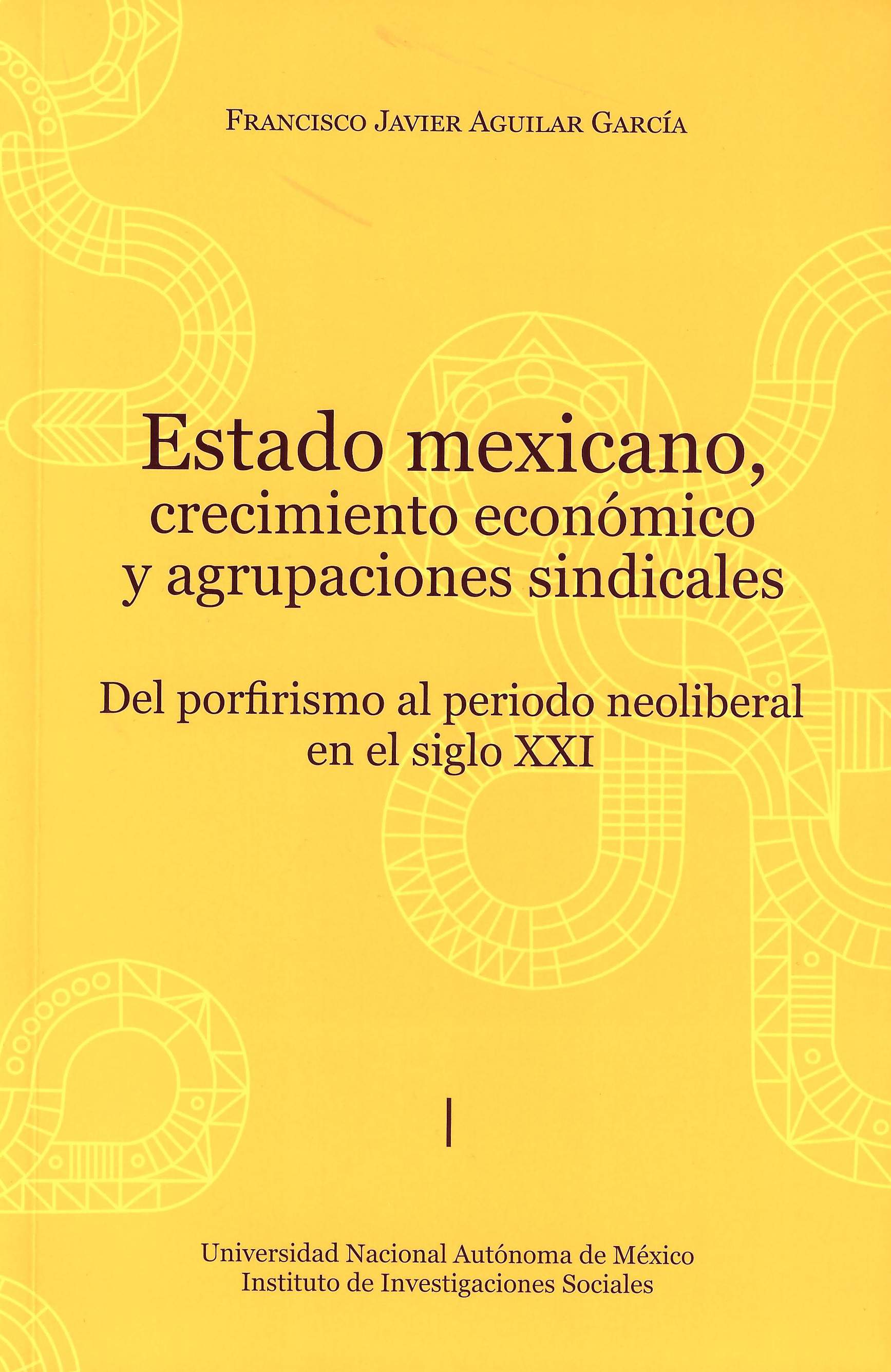 Estado mexicano, crecimiento económico y agrupaciones sindicales. Del porfirismo al periodo neoliberal en el siglo XXI.Vol. I