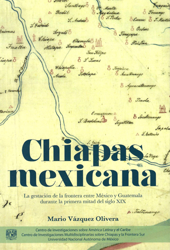 Chiapas mexicana: la gestación de la frontera entre México y Guatemala durante la primera mitad del siglo XIX