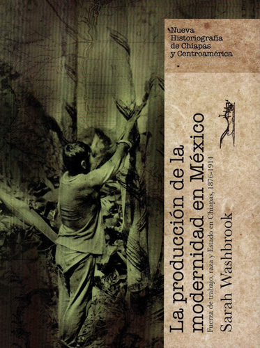 La producción de la modernidad en México. Fuerza de trabajo, raza y Estado en Chiapas, 1876-1914