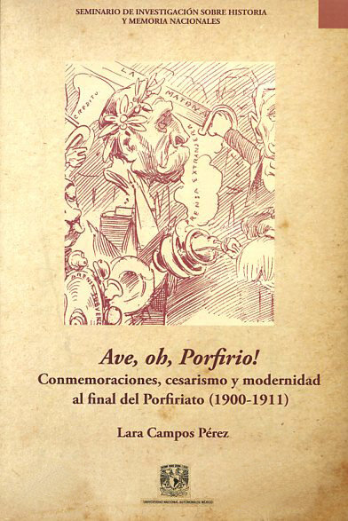 Ave, oh, Porfirio! : conmemoraciones, cesarismo y modernidad al final del Porfiriato (1900-1911)