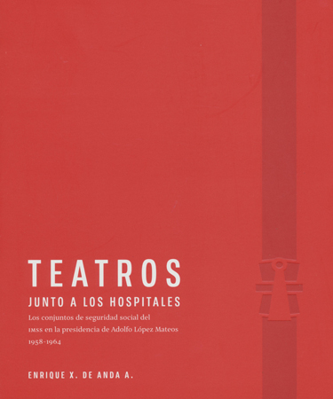 Teatros junto a los hospitales Los conjuntos de seguridad social del IMSS en la presidencia de Adolfo López Mateos, 1958-1964