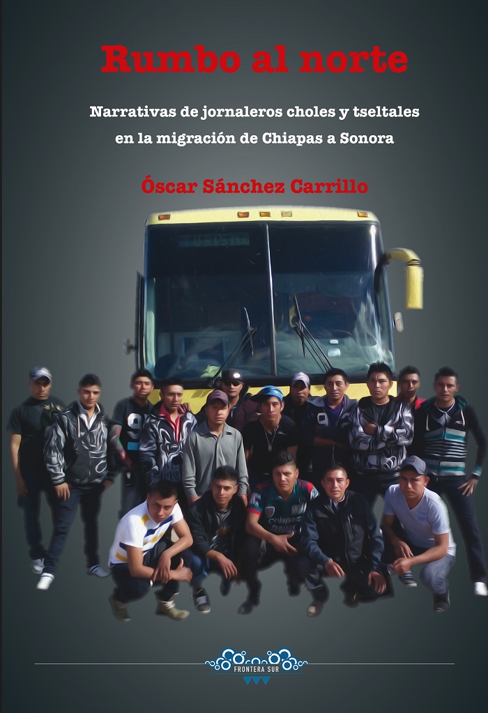 Rumbo al norte. Narrativas de jornaleros choles y tsetsales en la migración de Chiapas a Sonora