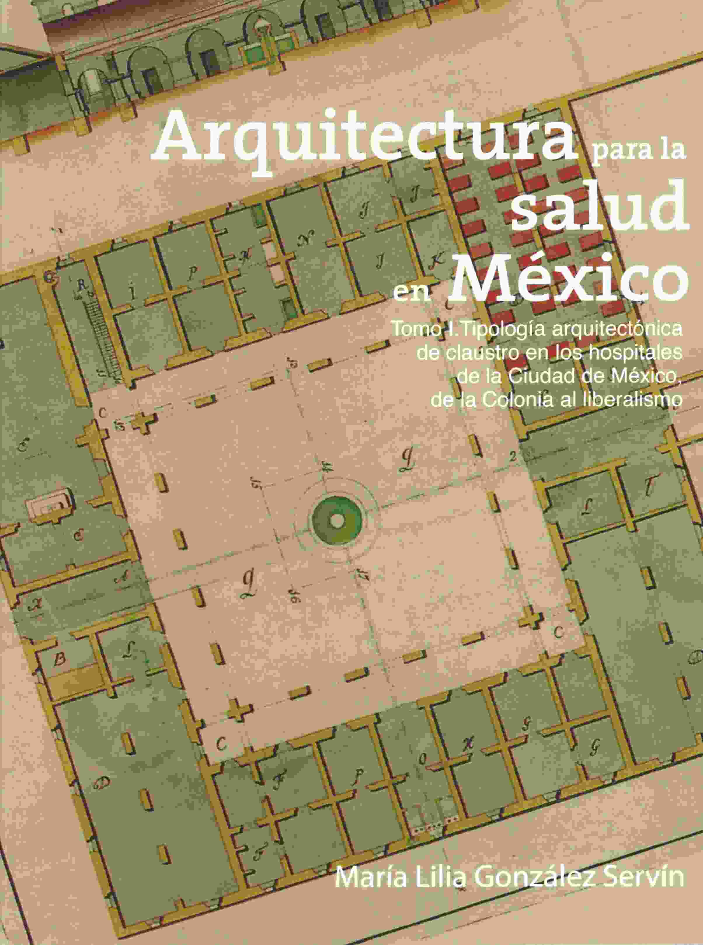 Arquitectura para la salud en México. Tomo I. Tipología arquitectónica de claustro en los hospitales de la Ciudad de México, de la Colonia al liberalismo