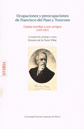 Ocupaciones y preocupaciones de Francisco del Paso y Troncoso. Cartas escritas a sus amigos. 1879- 1907