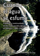 Cuando el agua se esfumó. Cambio y continuidades en los usos sociales del agua en Morelos, 1880- 1940