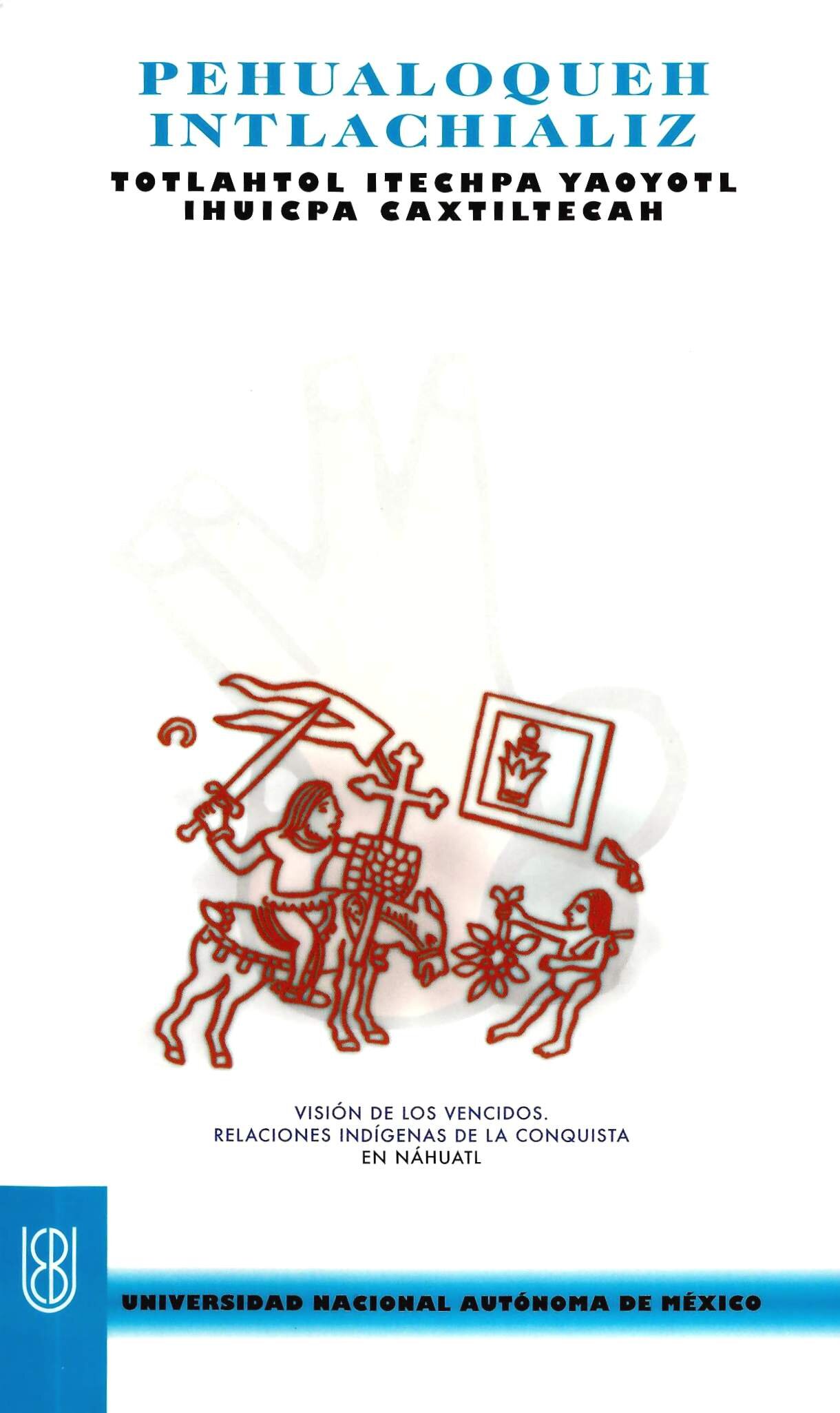 Pehualoqueh intlachializ: totlahtol itechpa yaoyotl ihuicpa caxtiltecah [Visión de los vencidos]